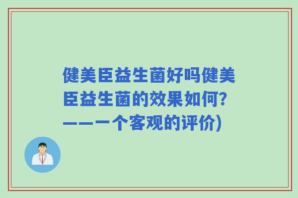 健美臣益生菌好吗健美臣益生菌的效果如何？——一个客观的评价)