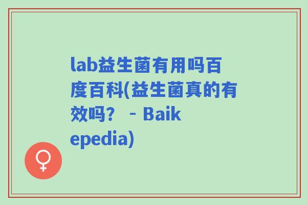 lab益生菌有用吗百度百科(益生菌真的有效吗? - Baikepedia) lab益生菌有用吗百度百科(益生菌真的有效吗? - Baikepedia)