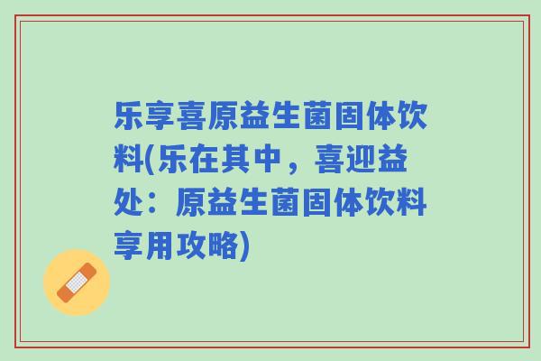 乐享喜原益生菌固体饮料(乐在其中,喜迎益处:原益生菌固体饮料享用攻略) 乐享喜原益生菌固体饮料(乐在其中,喜迎益处:原益生菌固体饮料享用攻略)