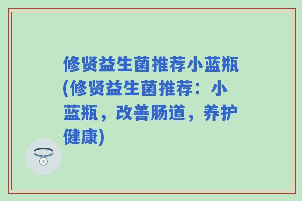 修贤益生菌推荐小蓝瓶(修贤益生菌推荐：小蓝瓶，改善肠道，养护健康)