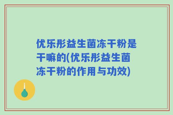优乐彤益生菌冻干粉是干嘛的(优乐彤益生菌冻干粉的作用与功效)