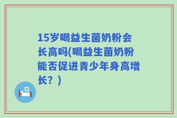 15岁喝益生菌奶粉会长高吗(喝益生菌奶粉能否促进青少年身高增长？)