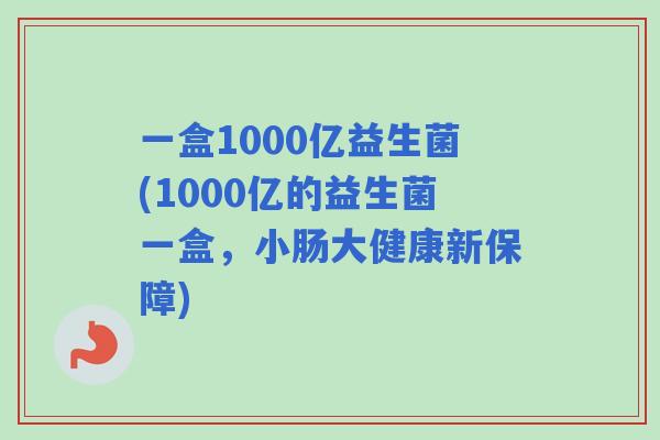 一盒1000亿益生菌(1000亿的益生菌一盒，小肠大健康新保障)