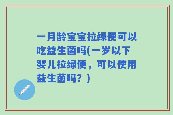 一月龄宝宝拉绿便可以吃益生菌吗(一岁以下婴儿拉绿便，可以使用益生菌吗？)