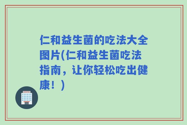 仁和益生菌的吃法大全图片(仁和益生菌吃法指南，让你轻松吃出健康！)