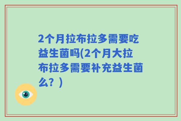 2个月拉布拉多需要吃益生菌吗(2个月大拉布拉多需要补充益生菌么？)