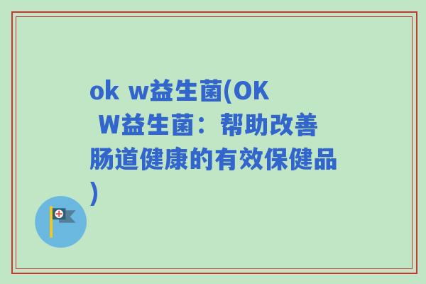 ok w益生菌(OK W益生菌:帮助改善肠道健康的有效保健品) ok w益生菌(OK W益生菌:帮助改善肠道健康的有效保健品)