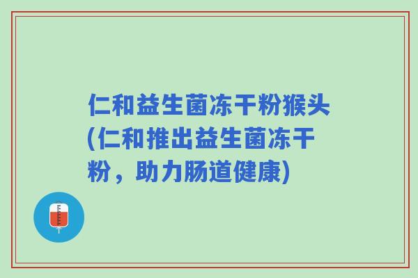 仁和益生菌冻干粉猴头(仁和推出益生菌冻干粉，助力肠道健康)