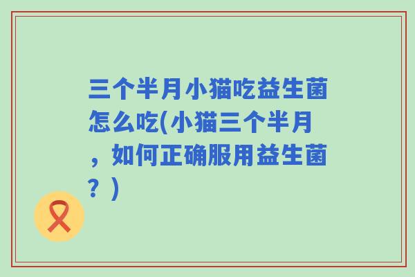 三个半月小猫吃益生菌怎么吃(小猫三个半月,如何正确服用益生菌?) 三个半月小猫吃益生菌怎么吃(小猫三个半月,如何正确服用益生菌?)