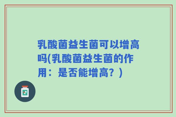 乳酸菌益生菌可以增高吗(乳酸菌益生菌的作用:是否能增高?) 乳酸菌益生菌可以增高吗(乳酸菌益生菌的作用:是否能增高?)