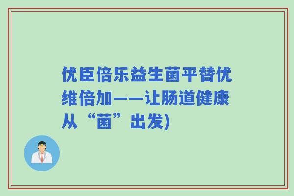优臣倍乐益生菌平替优维倍加——让肠道健康从“菌”出发) 优臣倍乐益生菌平替优维倍加——让肠道健康从“菌”出发)