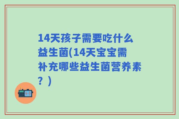 14天孩子需要吃什么益生菌(14天宝宝需补充哪些益生菌营养素?) 14天孩子需要吃什么益生菌(14天宝宝需补充哪些益生菌营养素?)