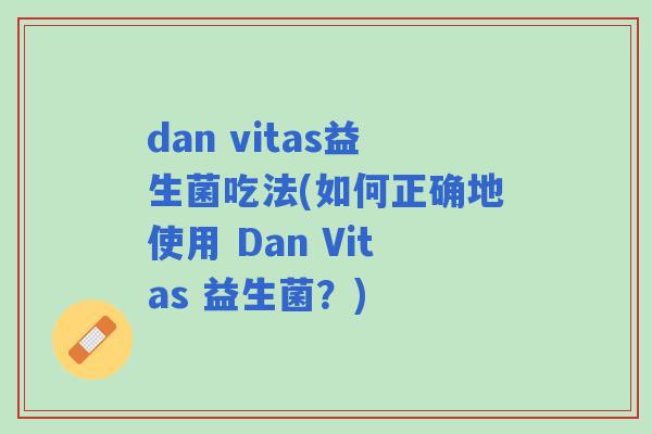 dan vitas益生菌吃法(如何正确地使用 Dan Vitas 益生菌？)