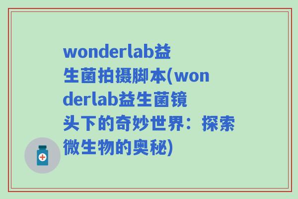 wonderlab益生菌拍摄脚本(wonderlab益生菌镜头下的奇妙世界：探索微生物的奥秘)