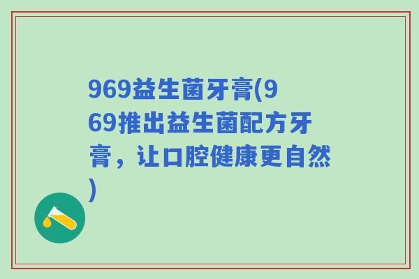 969益生菌牙膏(969推出益生菌配方牙膏,让口腔健康更自然) 969益生菌牙膏(969推出益生菌配方牙膏,让口腔健康更自然)