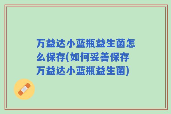 万益达小蓝瓶益生菌怎么保存(如何妥善保存万益达小蓝瓶益生菌)