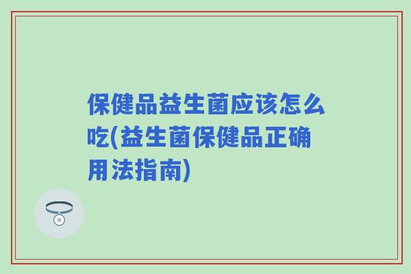 保健品益生菌应该怎么吃(益生菌保健品正确用法指南) 保健品益生菌应该怎么吃(益生菌保健品正确用法指南)