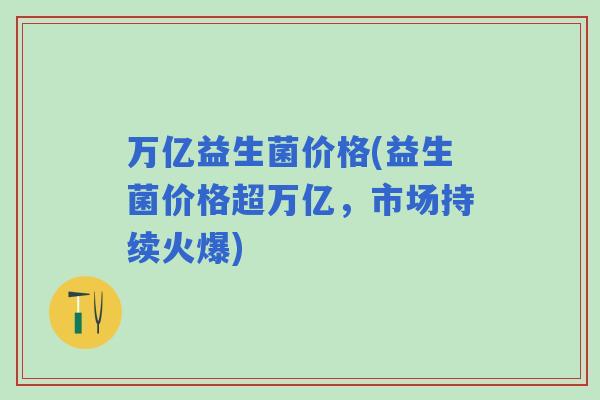 万亿益生菌价格(益生菌价格超万亿，市场持续火爆)