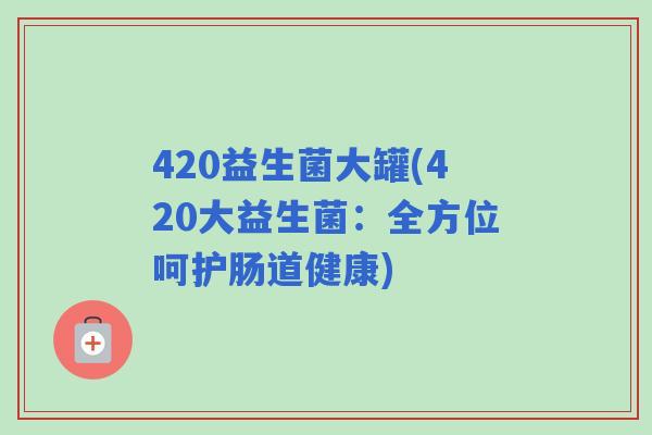 420益生菌大罐(420大益生菌:全方位呵护肠道健康) 420益生菌大罐(420大益生菌:全方位呵护肠道健康)