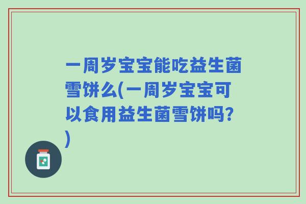 一周岁宝宝能吃益生菌雪饼么(一周岁宝宝可以食用益生菌雪饼吗？)