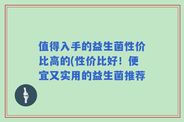 值得入手的益生菌性价比高的(性价比好!便宜又实用的益生菌推荐 值得入手的益生菌性价比高的(性价比好!便宜又实用的益生菌推荐