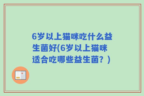 6岁以上猫咪吃什么益生菌好(6岁以上猫咪适合吃哪些益生菌?) 6岁以上猫咪吃什么益生菌好(6岁以上猫咪适合吃哪些益生菌?)