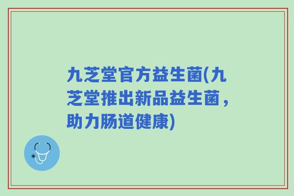 九芝堂官方益生菌(九芝堂推出新品益生菌，助力肠道健康)