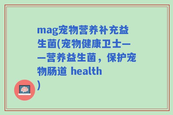 mag宠物营养补充益生菌(宠物健康卫士——营养益生菌，保护宠物肠道 health)