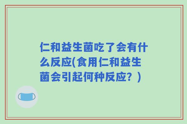 仁和益生菌吃了会有什么反应(食用仁和益生菌会引起何种反应？)