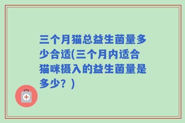 三个月猫总益生菌量多少合适(三个月内适合猫咪摄入的益生菌量是多少？)