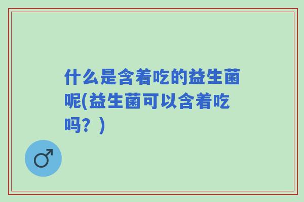 什么是含着吃的益生菌呢(益生菌可以含着吃吗?) 什么是含着吃的益生菌呢(益生菌可以含着吃吗?)