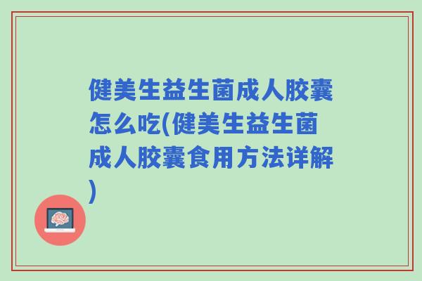 健美生益生菌成人胶囊怎么吃(健美生益生菌成人胶囊食用方法详解) 健美生益生菌成人胶囊怎么吃(健美生益生菌成人胶囊食用方法详解)