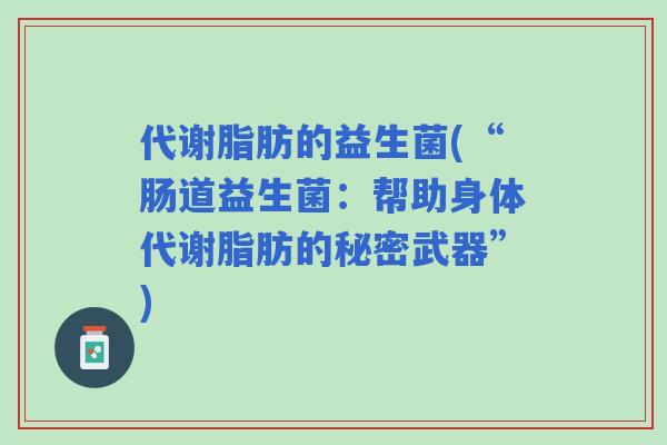 代谢脂肪的益生菌(“肠道益生菌：帮助身体代谢脂肪的秘密武器”)