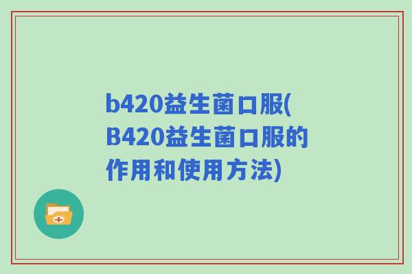 b420益生菌口服(B420益生菌口服的作用和使用方法) b420益生菌口服(B420益生菌口服的作用和使用方法)