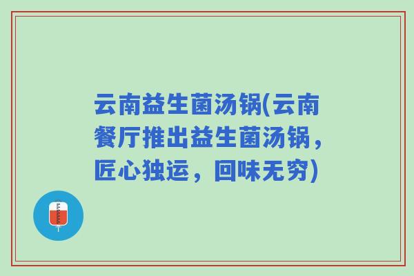 云南益生菌汤锅(云南餐厅推出益生菌汤锅,匠心独运,回味无穷) 云南益生菌汤锅(云南餐厅推出益生菌汤锅,匠心独运,回味无穷)