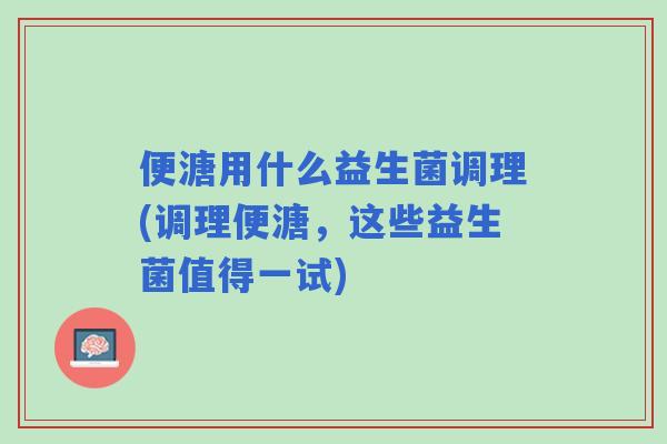 便溏用什么益生菌调理(调理便溏,这些益生菌值得一试) 便溏用什么益生菌调理(调理便溏,这些益生菌值得一试)
