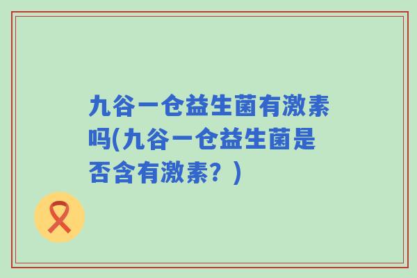 九谷一仓益生菌有激素吗(九谷一仓益生菌是否含有激素?) 九谷一仓益生菌有激素吗(九谷一仓益生菌是否含有激素?)
