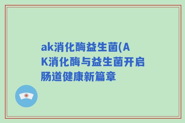 ak消化酶益生菌(AK消化酶与益生菌开启肠道健康新篇章