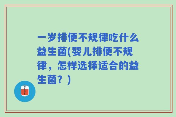 一岁排便不规律吃什么益生菌(婴儿排便不规律,怎样选择适合的益生菌?) 一岁排便不规律吃什么益生菌(婴儿排便不规律,怎样选择适合的益生菌?)