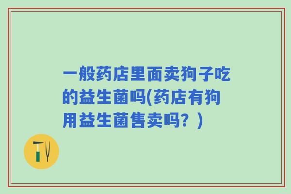 一般药店里面卖狗子吃的益生菌吗(药店有狗用益生菌售卖吗?) 一般药店里面卖狗子吃的益生菌吗(药店有狗用益生菌售卖吗?)