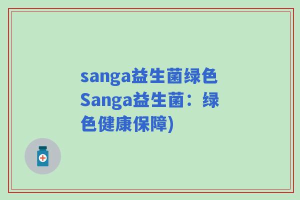 sanga益生菌绿色Sanga益生菌:绿色健康保障) sanga益生菌绿色Sanga益生菌:绿色健康保障)