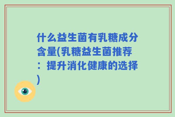 什么益生菌有乳糖成分含量(乳糖益生菌推荐:提升消化健康的选择) 什么益生菌有乳糖成分含量(乳糖益生菌推荐:提升消化健康的选择)