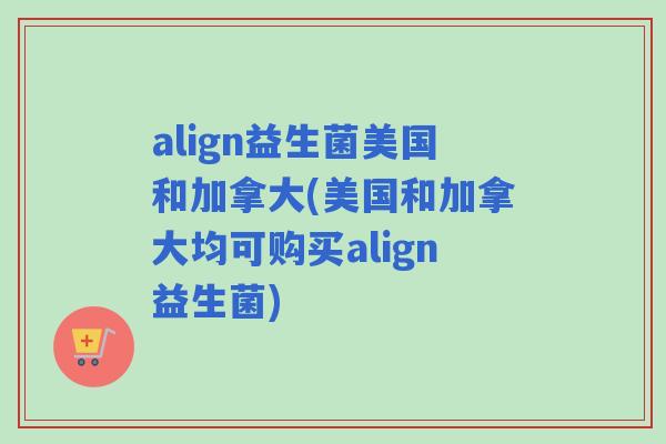 align益生菌美国和加拿大(美国和加拿大均可购买align益生菌) align益生菌美国和加拿大(美国和加拿大均可购买align益生菌)