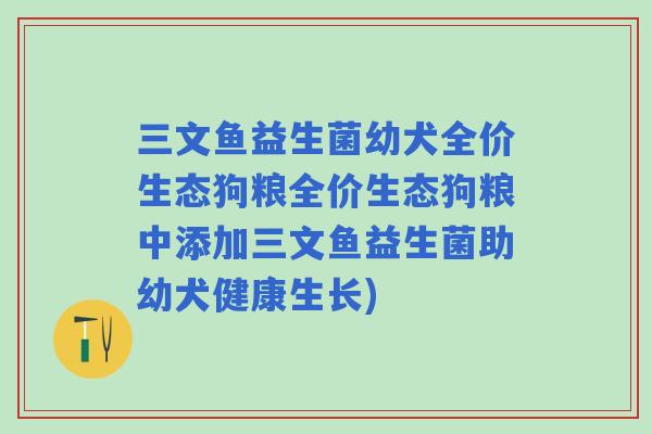 三文鱼益生菌幼犬全价生态狗粮全价生态狗粮中添加三文鱼益生菌助幼犬健康生长)
