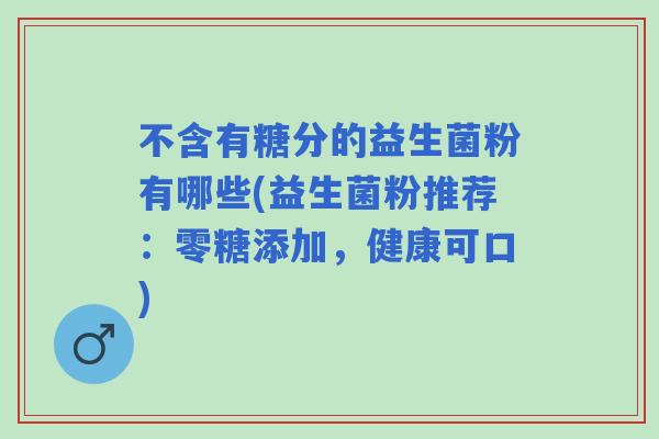 不含有糖分的益生菌粉有哪些(益生菌粉推荐：零糖添加，健康可口)