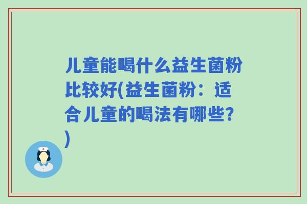 儿童能喝什么益生菌粉比较好(益生菌粉：适合儿童的喝法有哪些？)