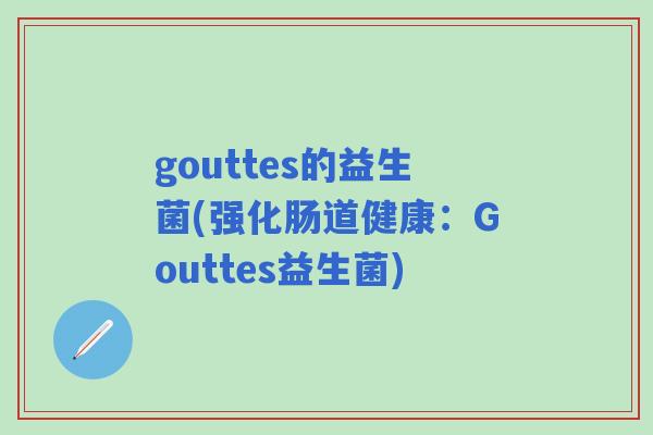 gouttes的益生菌(强化肠道健康:Gouttes益生菌) gouttes的益生菌(强化肠道健康:Gouttes益生菌)