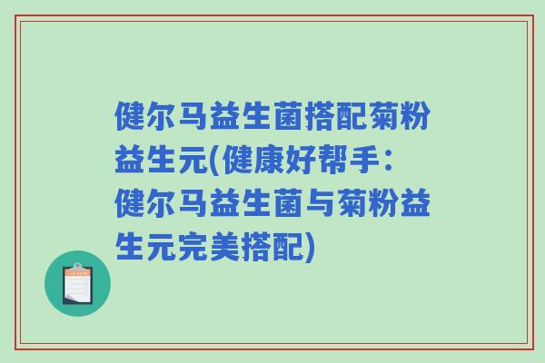 健尔马益生菌搭配菊粉益生元(健康好帮手:健尔马益生菌与菊粉益生元完美搭配) 健尔马益生菌搭配菊粉益生元(健康好帮手:健尔马益生菌与菊粉益生元完美搭配)