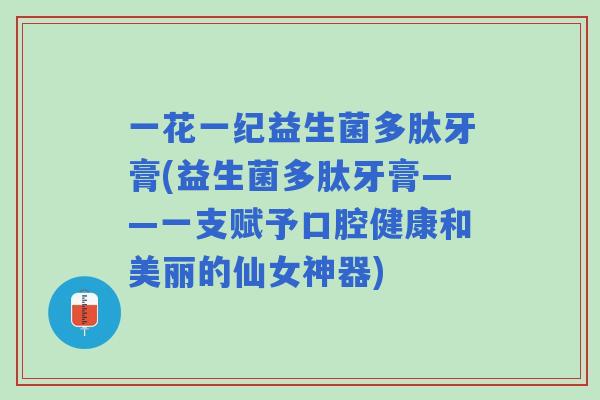 一花一纪益生菌多肽牙膏(益生菌多肽牙膏——一支赋予口腔健康和美丽的仙女神器) 一花一纪益生菌多肽牙膏(益生菌多肽牙膏——一支赋予口腔健康和美丽的仙女神器)