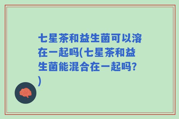 七星茶和益生菌可以溶在一起吗(七星茶和益生菌能混合在一起吗?) 七星茶和益生菌可以溶在一起吗(七星茶和益生菌能混合在一起吗?)